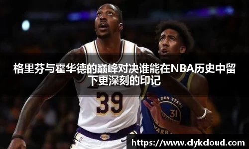 格里芬与霍华德的巅峰对决谁能在NBA历史中留下更深刻的印记