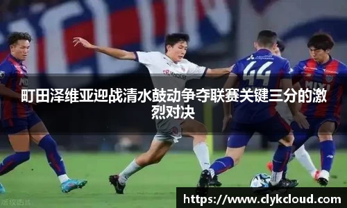 町田泽维亚迎战清水鼓动争夺联赛关键三分的激烈对决
